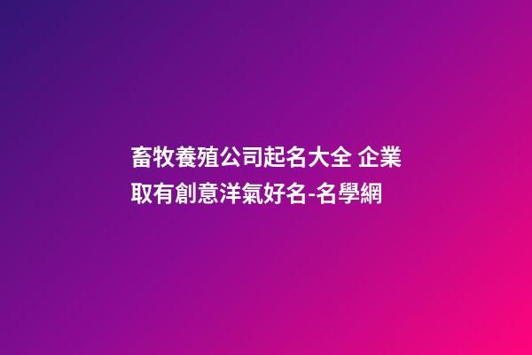 畜牧養殖公司起名大全 企業取有創意洋氣好名-名學網-第1張-公司起名-玄機派